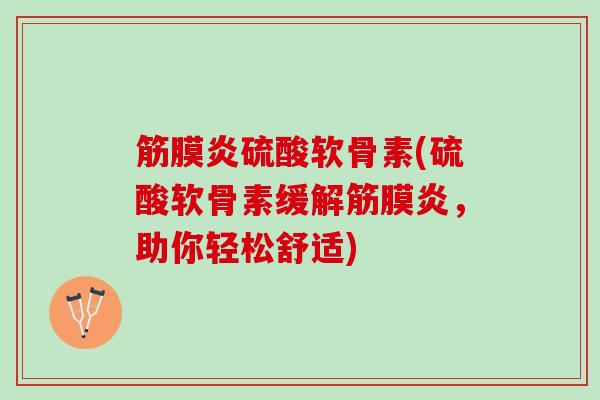筋膜炎硫酸软骨素(硫酸软骨素缓解筋膜炎，助你轻松舒适)
