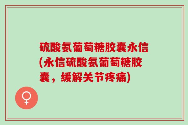 硫酸氨葡萄糖胶囊永信(永信硫酸氨葡萄糖胶囊,缓解关节) 硫酸氨葡萄糖胶囊永信(永信硫酸氨葡萄糖胶囊,缓解关节)