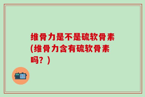 维骨力是不是硫软骨素(维骨力含有硫软骨素吗？)