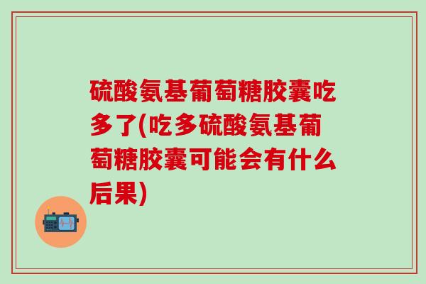 硫酸氨基葡萄糖胶囊吃多了(吃多硫酸氨基葡萄糖胶囊可能会有什么后果)