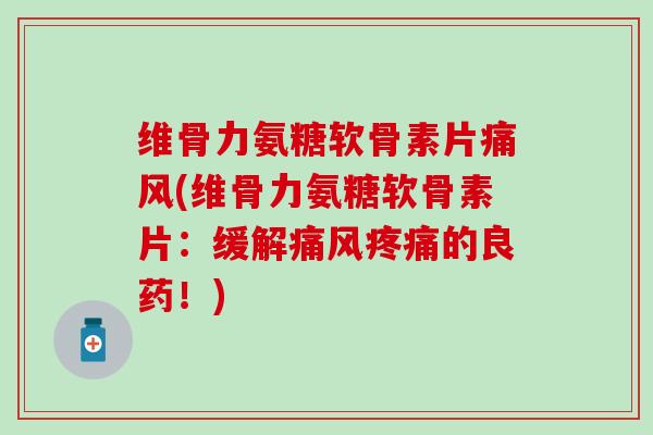 维骨力氨糖软骨素片痛风(维骨力氨糖软骨素片：缓解痛风疼痛的良药！)