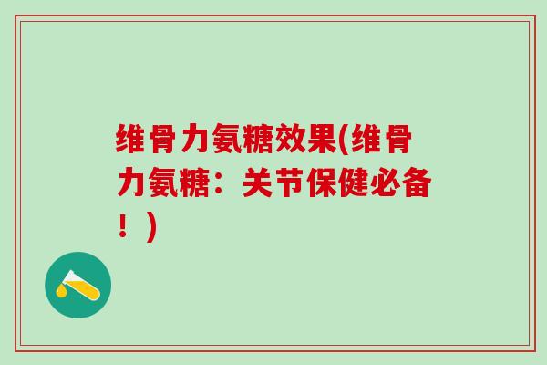 维骨力氨糖效果(维骨力氨糖：关节保健必备！)