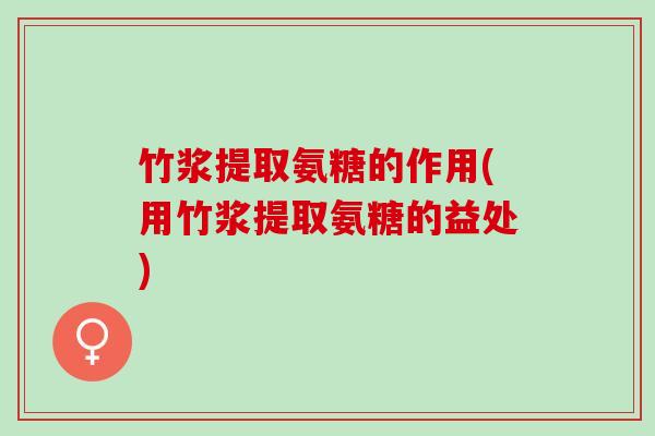 竹浆提取氨糖的作用(用竹浆提取氨糖的益处)