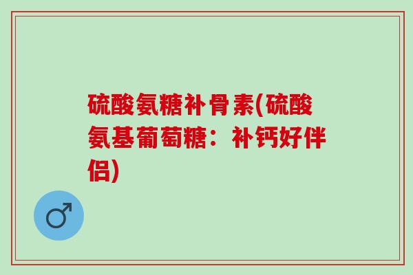 硫酸氨糖补骨素(硫酸氨基葡萄糖：补钙好伴侣)