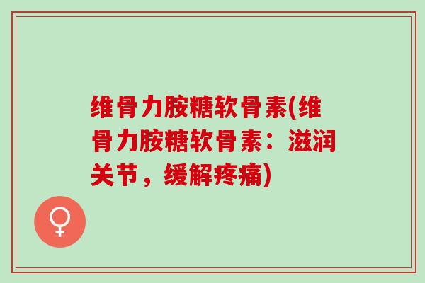 维骨力胺糖软骨素(维骨力胺糖软骨素：滋润关节，缓解疼痛)