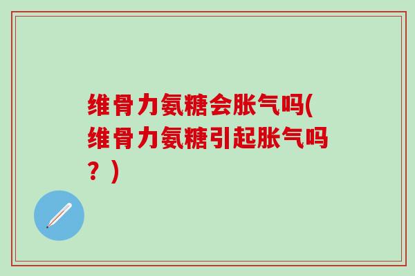 维骨力氨糖会胀气吗(维骨力氨糖引起胀气吗？)