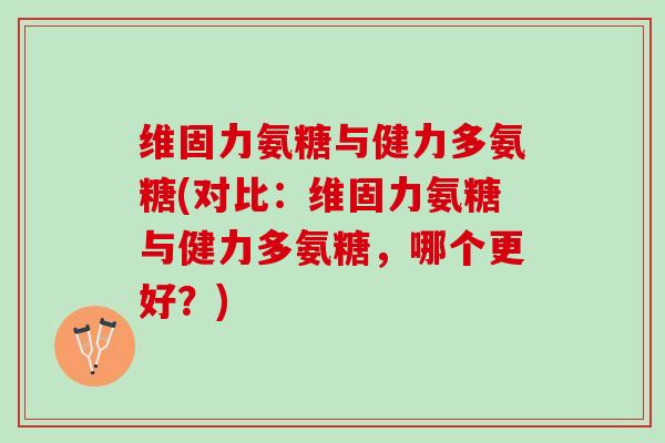 维固力氨糖与健力多氨糖(对比：维固力氨糖与健力多氨糖，哪个更好？)
