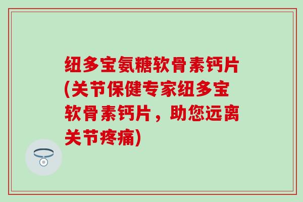 纽多宝氨糖软骨素钙片(关节保健专家纽多宝软骨素钙片，助您远离关节疼痛)