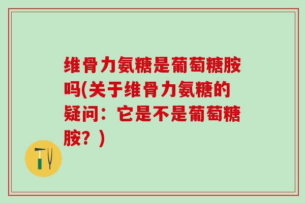 维骨力氨糖是葡萄糖胺吗(关于维骨力氨糖的疑问：它是不是葡萄糖胺？)