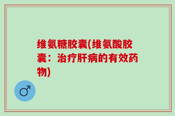 维氨糖胶囊(维氨酸胶囊:的有效) 维氨糖胶囊(维氨酸胶囊:的有效)