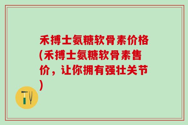 禾搏士氨糖软骨素价格(禾搏士氨糖软骨素售价，让你拥有强壮关节)