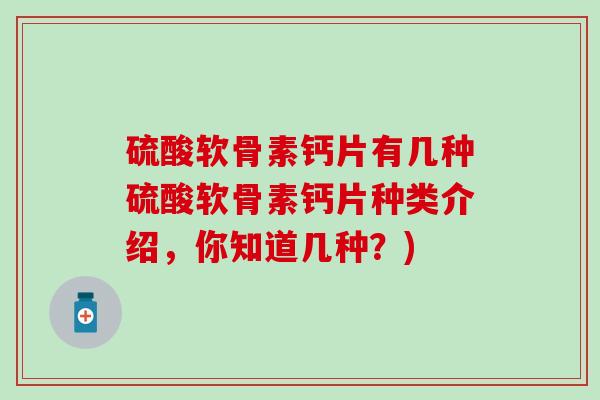 硫酸软骨素钙片有几种硫酸软骨素钙片种类介绍，你知道几种？)