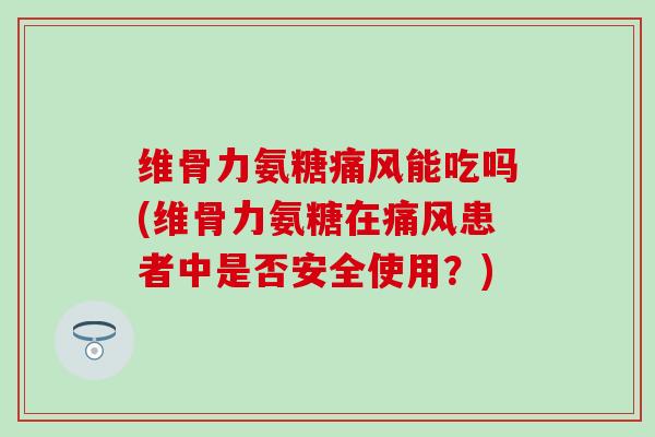 维骨力氨糖痛风能吃吗(维骨力氨糖在痛风患者中是否安全使用？)