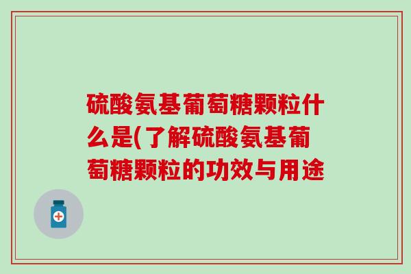 硫酸氨基葡萄糖颗粒什么是(了解硫酸氨基葡萄糖颗粒的功效与用途