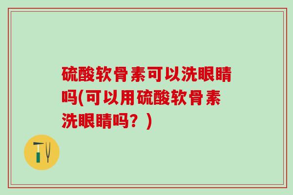 硫酸软骨素可以洗眼睛吗(可以用硫酸软骨素洗眼睛吗？)
