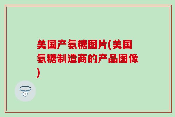 美国产氨糖图片(美国氨糖制造商的产品图像)