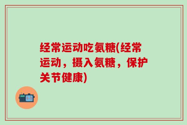 经常运动吃氨糖(经常运动，摄入氨糖，保护关节健康)