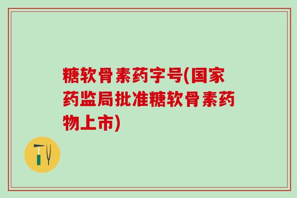 糖软骨素药字号(国家药监局批准糖软骨素药物上市)