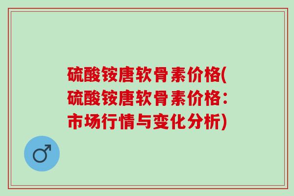 硫酸铵唐软骨素价格(硫酸铵唐软骨素价格：市场行情与变化分析)