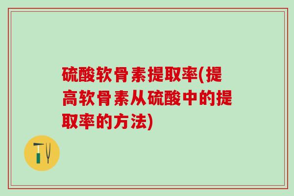 硫酸软骨素提取率(提高软骨素从硫酸中的提取率的方法)