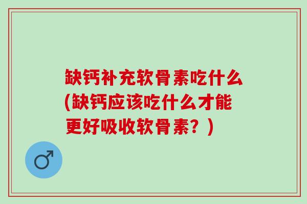 缺钙补充软骨素吃什么(缺钙应该吃什么才能更好吸收软骨素？)
