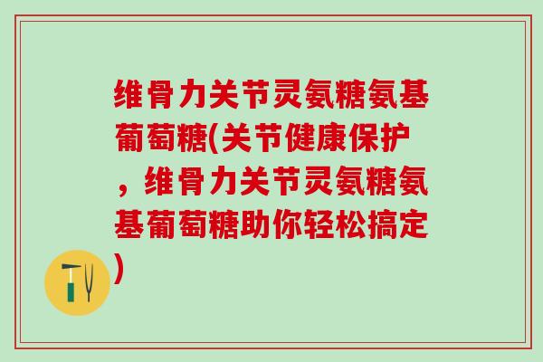 维骨力关节灵氨糖氨基葡萄糖(关节健康保护，维骨力关节灵氨糖氨基葡萄糖助你轻松搞定)