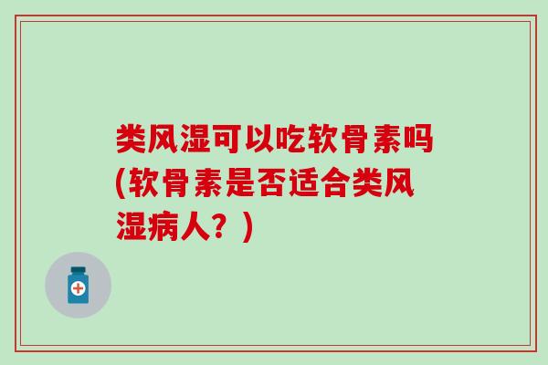 类风湿可以吃软骨素吗(软骨素是否适合类风湿病人？)