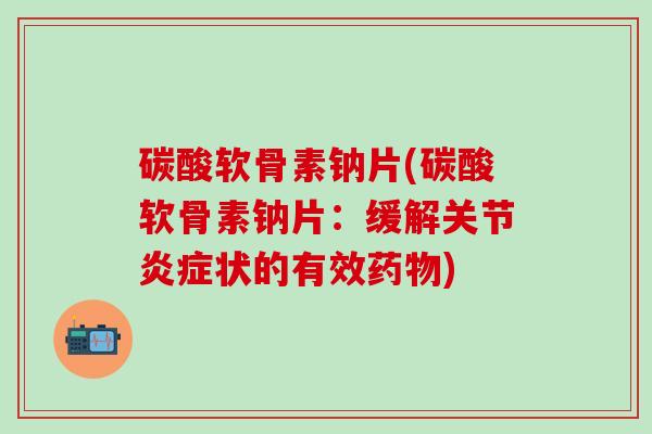 碳酸软骨素钠片(碳酸软骨素钠片：缓解关节炎症状的有效药物)