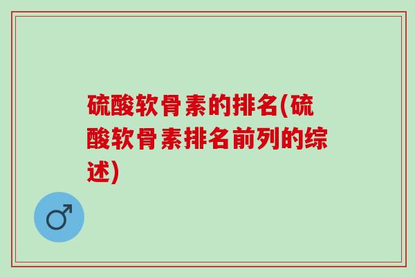 硫酸软骨素的排名(硫酸软骨素排名前列的综述) 硫酸软骨素的排名(硫酸软骨素排名前列的综述)
