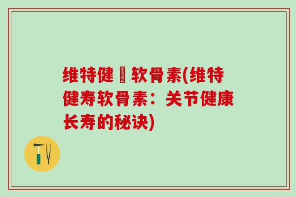 维特健寕软骨素(维特健寿软骨素：关节健康长寿的秘诀)