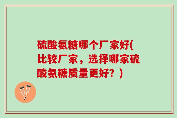 硫酸氨糖哪个厂家好(比较厂家,选择哪家硫酸氨糖质量更好?) 硫酸氨糖哪个厂家好(比较厂家,选择哪家硫酸氨糖质量更好?)