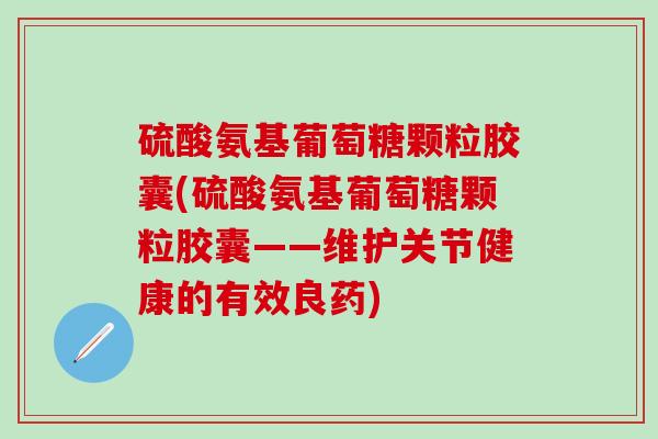 硫酸氨基葡萄糖颗粒胶囊(硫酸氨基葡萄糖颗粒胶囊——维护关节健康的有效良药)