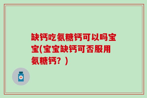 缺钙吃氨糖钙可以吗宝宝(宝宝缺钙可否服用氨糖钙？)