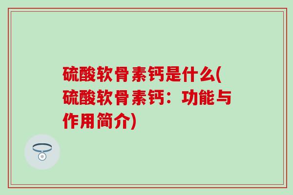 硫酸软骨素钙是什么(硫酸软骨素钙：功能与作用简介)