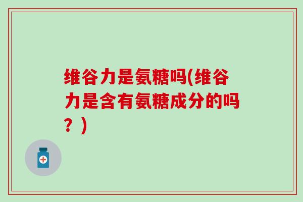 维谷力是氨糖吗(维谷力是含有氨糖成分的吗？)