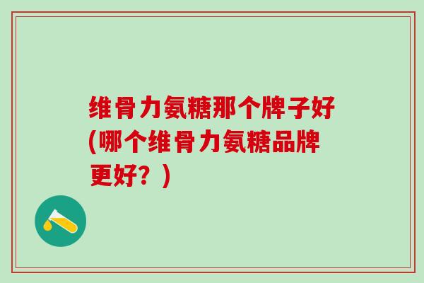 维骨力氨糖那个牌子好(哪个维骨力氨糖品牌更好？)