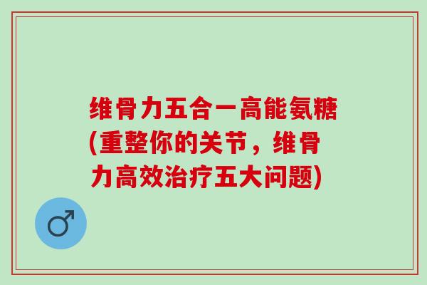 维骨力五合一高能氨糖(重整你的关节，维骨力高效治疗五大问题)