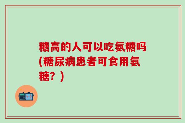 糖高的人可以吃氨糖吗(糖尿病患者可食用氨糖？)