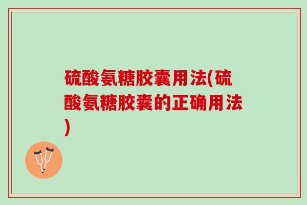 硫酸氨糖胶囊用法(硫酸氨糖胶囊的正确用法)