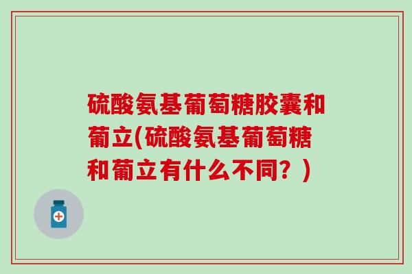 硫酸氨基葡萄糖胶囊和葡立(硫酸氨基葡萄糖和葡立有什么不同？)