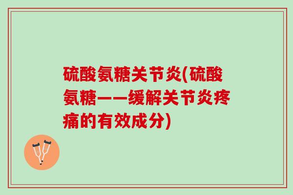 硫酸氨糖关节炎(硫酸氨糖——缓解关节炎疼痛的有效成分)