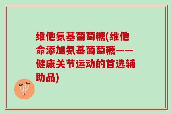 维他氨基葡萄糖(维他命添加氨基葡萄糖——健康关节运动的首选辅助品)