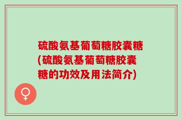 硫酸氨基葡萄糖胶囊糖(硫酸氨基葡萄糖胶囊糖的功效及用法简介)