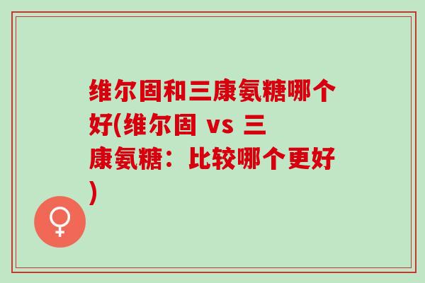 维尔固和三康氨糖哪个好(维尔固 vs 三康氨糖：比较哪个更好)