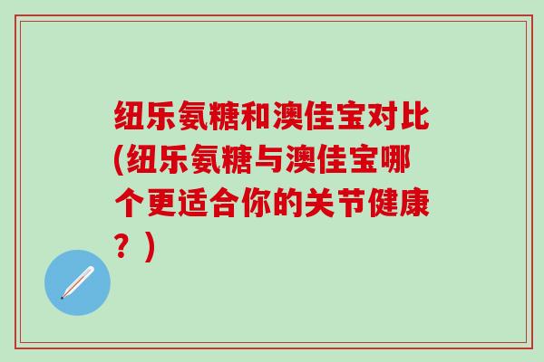 纽乐氨糖和澳佳宝对比(纽乐氨糖与澳佳宝哪个更适合你的关节健康？)