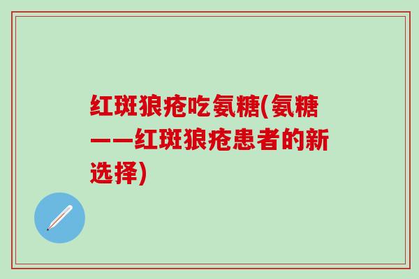 红斑狼疮吃氨糖(氨糖——红斑狼疮患者的新选择)
