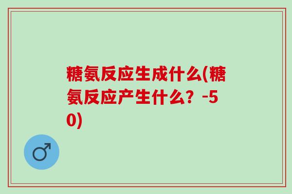 糖氨反应生成什么(糖氨反应产生什么？-50)