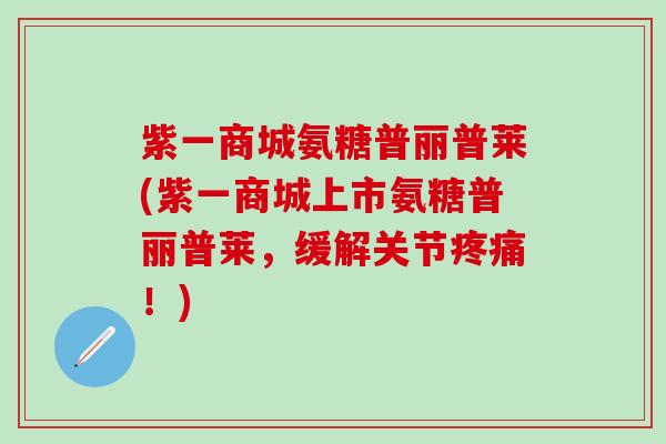 紫一商城氨糖普丽普莱(紫一商城上市氨糖普丽普莱，缓解关节疼痛！)