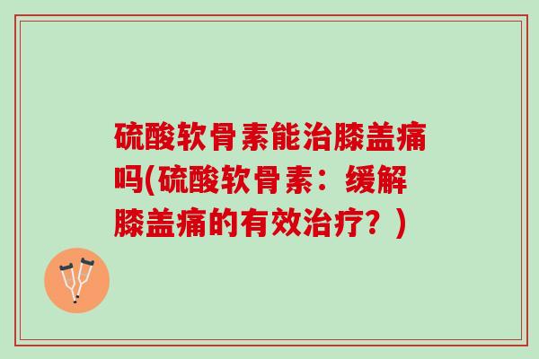 硫酸软骨素能治膝盖痛吗(硫酸软骨素：缓解膝盖痛的有效治疗？)