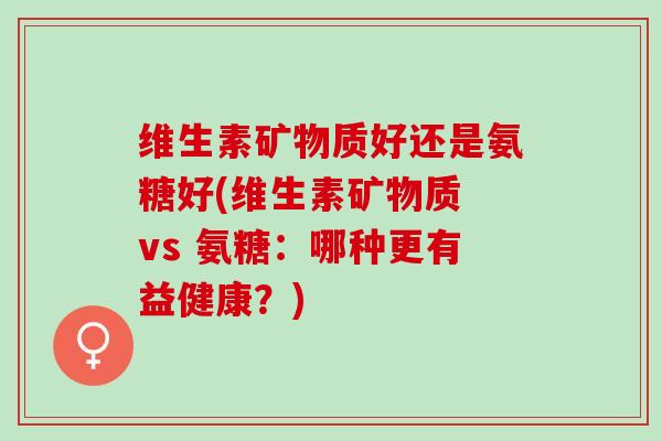 维生素矿物质好还是氨糖好(维生素矿物质 vs 氨糖：哪种更有益健康？)